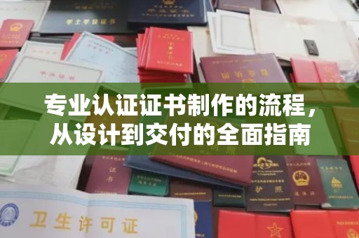 陕县专业认证证书制作的流程，从设计到交付的全面指南